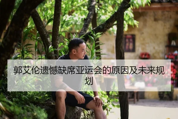 郭艾伦遗憾缺席亚运会的原因及未来规划