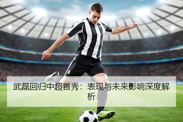 武磊回归中超首秀：表现与未来影响深度解析
